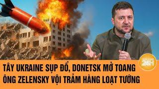 Thời sự quốc tế: Tây Ukraine sụp đổ, Donetsk mở toang, ông Zelensky vội trảm hàng loạt tướng