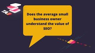 Does The Average Small Business Owner Understand The Value Of SEO?