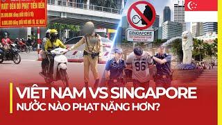 SINGAPORE PHẠT NẶNG RA SAO SO VỚI VIỆT NAM?