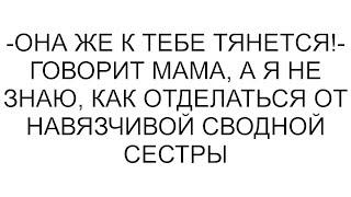 -Она же к тебе тянется!- говорит мама, а я не знаю, как отделаться от навязчивой сводной сестры