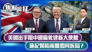 【短評】【焦點短打】EP862：美國出手阻中國倫敦建新大使館 施紀賢陷兩難如何拆局？