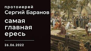 САМАЯ ГЛАВНАЯ ЕРЕСЬ. ПРОТОИЕРЕЙ СЕРГИЙ БАРАНОВ. 26.06.2022