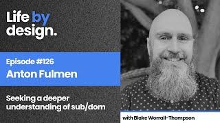 The Life By Design Podcast 126: Anton Fulmen - Seeking a deeper understanding of sub/dom