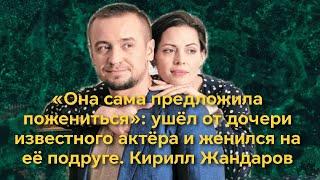 “Она сама предложила пожениться” ушел от дочери актера и женился на ее подруге  Кирилл Жандаров