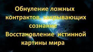 ОБНУЛЕНИЕ ЛОЖНЫХ КОНТРАКТОВ, ЗАКРЫВАЮЩИХ СОЗНАНИЕ. ВОССТАНОВЛЕНИЕ ИСТИННОЙ КАРТИНЫ МИРА