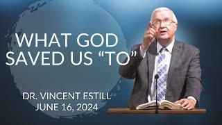 What God Saved Us "To" | Dr. Vincent Estill | June 16th, 2024