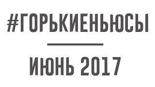  #ГОРЬКИЕНЬЮСЫ - ИЮНЬ 2017 - САША СПИЛБЕРГ И ДИАНА ШУРЫГИНА 