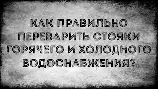 Как правильно переварить стояки горячего и холодного водоснабжения.