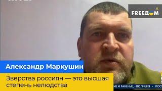 АЛЕКСАНДР МАРКУШИН — зверства россиян — это высшая степень нелюдства