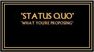 "Status Quo" - "What You're Proposing"