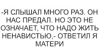 -Я слышал много раз. Он нас предал. Но это не означает, что надо жить ненавистью,- ответил я матери