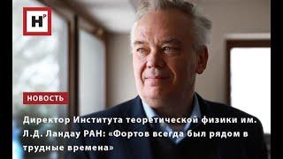 ДИРЕКТОР ИНСТИТУТА ТЕОРЕТИЧЕСКОЙ ФИЗИКИ ИМ  Л Д  ЛАНДАУ РАН  «ФОРТОВ ВСЕГДА БЫЛ РЯДОМ В ТРУДНЫЕ ВРЕМ