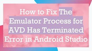 How to Fix The Emulator Process for AVD Has Terminated Error in Android Studio