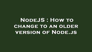 NodeJS : How to change to an older version of Node.js