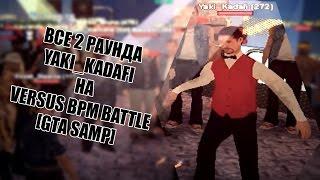 ВСЕ 2 РАУНДА YAKI_KADAFI НА VERSUS BPM BATTLE [GTA SAMP]