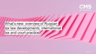 What’s new: overview of Russian tax law developments, international tax and court practice