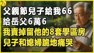 父親節兒子給我66，給岳父6萬6，我賣掉留他的8套學區房，兒子和媳婦跪地痛哭。#晚年生活 #中老年生活 #為人處世 #生活經驗 #情感故事 #老人 #幸福人生