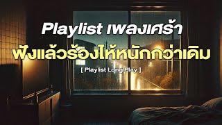 Playlist เพลงเศร้า ฟังแล้วร้องไห้หนักกว่าเดิม  [ Playlist Long Play ]