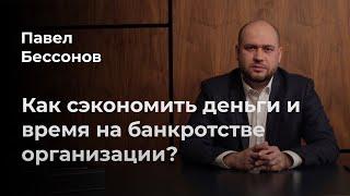 Павел Бессонов: Как сэкономить деньги и время на банкротстве организации?