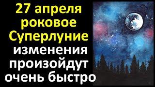 27 апреля роковое суперлуние и полнолуние изменения произойдут очень быстро в вашей жизни