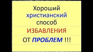 Надёжный, хороший  ХРИСТИАНСКИЙ способ ИЗБАВЛЕНИЯ от ПРОБЛЕМ ( трудностей, неприятностей ).