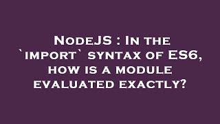 NodeJS : In the `import` syntax of ES6, how is a module evaluated exactly?