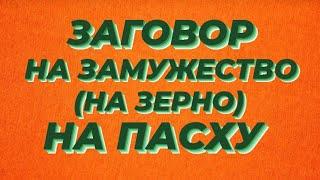 ЗАГОВОР НА ЗАМУЖЕСТВО.(на зерно).НА ПАСХУ.