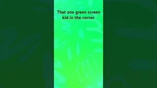 That one green screen kid in the corner