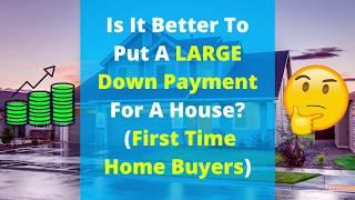 Is It better to put a large down payment for a house? (First Time Home Buyers)