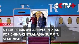 Uzbek President Arrives in Xian for China-Central Asia Summit, State Visit