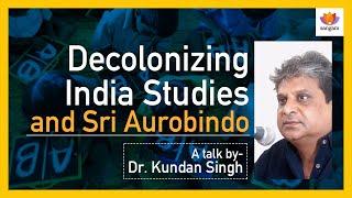 Decolonizing India Studies and Sri Aurobindo : Part 1 | Dr. Kundan Singh | #SangamTalks