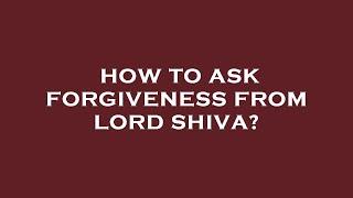 How to ask forgiveness from lord shiva?