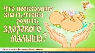 Что необходимо знать, чтобы родить здорового малыша? Малышева Татьяна Алексеевна