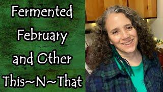 Fermented February and Other This~N~That
