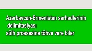 Azərbaycan-Ermənistan sərhədlərinin delimitasiyası sülh prossesinə töhvə verə bilər