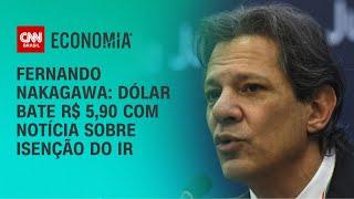 Fernando Nakagawa: Dólar bate R$ 5,90 com notícia sobre isenção do IR | CNN 360°