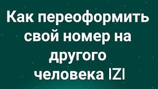 Как переоформить свой номер на другого человека IZI