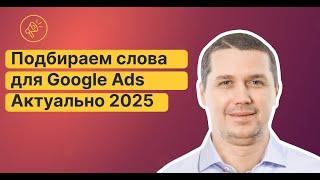 Подбор ключевых слов и минус слов для поисковой кампании Google Ads. Аактуально в 2025 году!