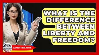 What Is The Difference Between Liberty And Freedom? - Learn About Libertarianism
