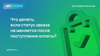 Что делать, если статус заказа в GetCourse не меняется после поступления оплаты?