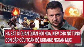 Bản tin Thế giới: Hạ sát sĩ quan Nga, Kiev cho nổ tung con đập cứu toàn bộ Ukraine ngoạn mục