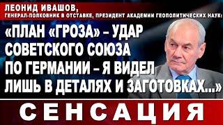 Леонид Ивашов: "План "Гроза" - удар Советского Союза по Германии - я видел лишь в деталях..."