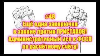 #48 Ещё одна закорючка в законе против ПРИСТАВОВ! Административный иск к ФССП по расчётному счёту!