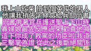 我上山砍柴，撿到個英俊的男人，他讓我捎張字條，交給兵部尚書，尚書帶著官兵，護送聖上下山時，寡婦娘最先反應過來，歡喜地喊，這下你成了救駕的功臣啦，我道，三擊掌為證，從此之後，斷絕關係【幸福人生】