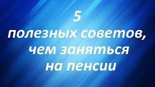 5 полезных советов, чем заняться на пенсии