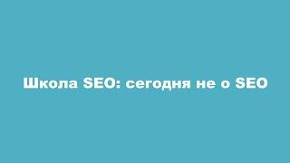 Школа SEO: сегодня не о SEO