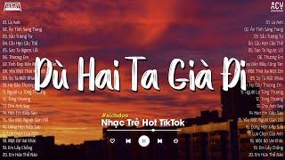 Dù Hai Ta Già Đi Và Dù Hai Ta Già Đi... Là Anh, Ân Tình Sang Trang | Top 20 Bài Nhạc Trẻ Hot TikTok