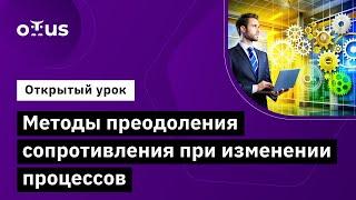 Методы преодоления сопротивления при изменении процессов // Курс «Оптимизация бизнес-процессов»