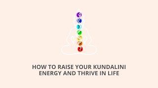 HOW TO RAISE YOUR KUNDALINI ENERGY AND THRIVE IN LIFE