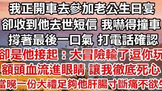 我正開車去參加老公生日宴，卻收到他去世短信 我嚇得撞車了，撐著最後一口氣 打電話確認，卻是他接起：大冒險輸了逗你玩，額頭血流進眼睛 讓我徹底死心，當晚一份大禮足夠讓他肝腸寸斷痛不欲生#完结#总裁#爽文